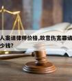 故意伤人案请律师价格,故意伤害罪请律师费大概多少钱?