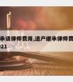 遗产继承请律师费用,遗产继承律师费用收取标准2021