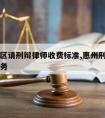 惠阳地区请刑辩律师收费标准,惠州刑事律师法律服务