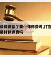 打官司请律师输了要付律师费吗,打官司请律师输了要付律师费吗