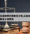 公益诉讼请律师代理要多少钱,公益诉讼请律师代理要多少钱费用