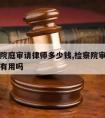 去检察院庭审请律师多少钱,检察院审查阶段请律师有用吗