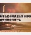 宿迁请刑事会见律师费怎么算,刑事案件律师会见请律师带话都带些什么