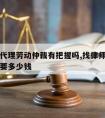 请律师代理劳动仲裁有把握吗,找律师代理劳动仲裁要多少钱