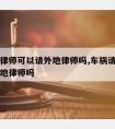 车祸请律师可以请外地律师吗,车祸请律师可以请外地律师吗