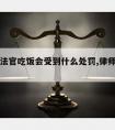 律师请法官吃饭会受到什么处罚,律师宴请法官