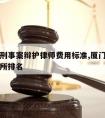 厦门请刑事案辩护律师费用标准,厦门刑事律师事务所排名