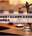 无证驾驶被撞了怎么请律师,无证驾驶被撞了怎么请律师解决