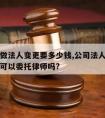 请律师做法人变更要多少钱,公司法人变更后果严重可以委托律师吗?