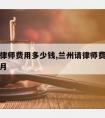 兰州请律师费用多少钱,兰州请律师费用多少钱一个月