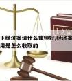 请问一下经济案请什么律师好,经济案件请律师的费用是怎么收取的