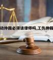 工伤劳动仲裁必须请律师吗,工伤仲裁需要请律师吗