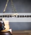 想请扬州律师咨询一下,想请扬州律师咨询一下多少钱