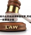 劳动纠纷什么阶段请律师划算,劳动纠纷案请律师一般要多少钱