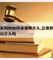 公安机关刑拘如何请律师介入,公安刑侦阶段律师可以介入吗