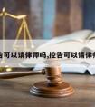 控告可以请律师吗,控告可以请律师吗