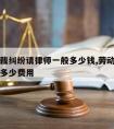 劳动仲裁纠纷请律师一般多少钱,劳动仲裁请律师要多少费用