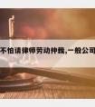 公司怕不怕请律师劳动仲裁,一般公司怕劳动仲裁吗