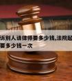 法院起诉别人请律师要多少钱,法院起诉别人请律师要多少钱一次