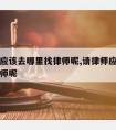 请律师应该去哪里找律师呢,请律师应该去哪里找律师呢