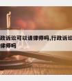 一般行政诉讼可以请律师吗,行政诉讼可以请当地的律师吗