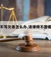 请律师不写欠条怎么办,请律师不签委托书可以吗