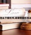 请律师怎么下委托书,请律师委托书注意事项