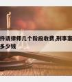 刑事案件请律师几个阶段收费,刑事案件请律师费用多少钱