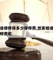 想离婚请律师得多少律师费,想离婚请律师得多少律师费呢