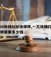 10000块钱纠纷请律师,一万块钱打官司请律师需要多少钱