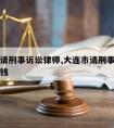 大连市请刑事诉讼律师,大连市请刑事诉讼律师多少钱