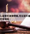 不是亲人能帮忙请律师嘛,可以请不是律师的人帮忙打官司吗