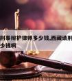 西藏请刑事辩护律师多少钱,西藏请刑事辩护律师多少钱啊