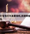 请律师打官司打不赢要钱吗,找律师官司打不赢怎么办