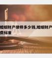 达州请婚姻财产律师多少钱,婚姻财产案件律师费收费标准