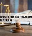 请律师需要先支付还是先付费,请律师需要先支付还是先付费用