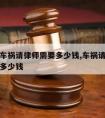 一般性车祸请律师需要多少钱,车祸请律师打官司要多少钱