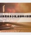 请律师讨债费用多少钱,请律师讨债费用多少钱合适