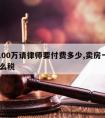 卖房100万请律师要付费多少,卖房一百万 交什么税