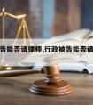 行政被告能否请律师,行政被告能否请律师辩护