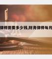 请财务律师需要多少钱,财务律师每月工资大概多少