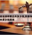 刑事拘留请律师要总共多少钱,刑事拘留请律师要总共多少钱费用