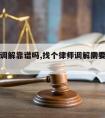 请律师调解靠谱吗,找个律师调解需要多少调解费