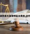 辽宁省请刑事大案律师起诉费用,辽宁刑事辩护律师