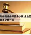 企业劳动仲裁请律师要多少钱,企业劳动仲裁请律师要多少钱一次