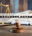 政府当被告可以请律师吗,政府作为被告的民事案件