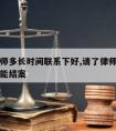 请的律师多长时间联系下好,请了律师一般要多久才能结案