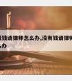 普法没钱请律师怎么办,没有钱请律师,上法庭怎么办