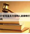 请律师打官司是先付钱吗6,请律师打官司是先付钱吗