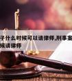 刑事案子什么时候可以请律师,刑事案件一般什么时候请律师